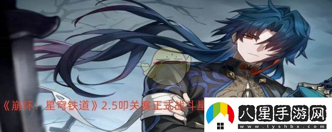 崩壞星穹鐵道2.5叩關賽正式戰(zhàn)斗怎么打