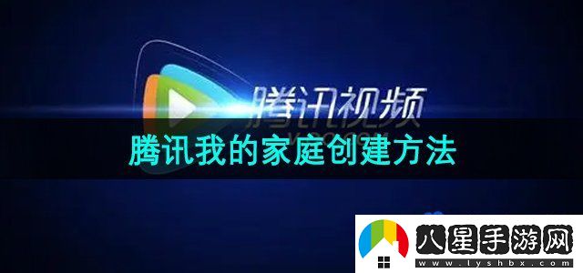 騰訊視頻怎么創(chuàng)建我的家庭-我的家庭創(chuàng)建方法