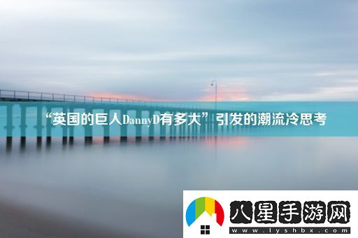 “英國的巨人DannyD有多大”引發(fā)的潮流冷思考
