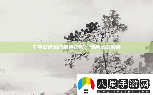 千年盛世熱門(mén)角色搭配