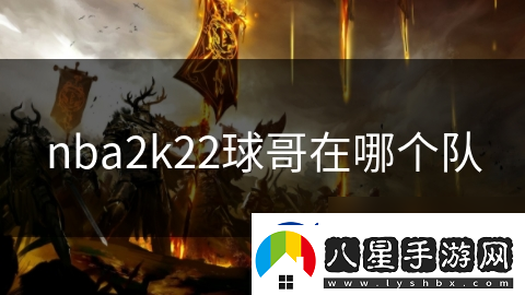 nba2k22球哥在哪個隊