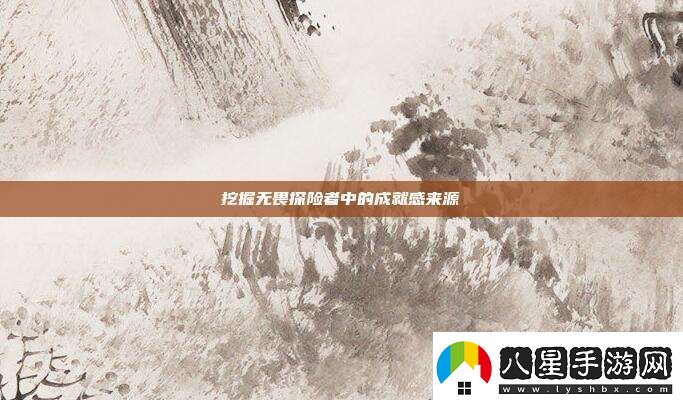 挖掘無(wú)畏探險(xiǎn)者中的成就感來(lái)源