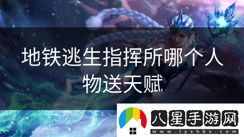 地鐵逃生指揮所哪個(gè)人物送天賦