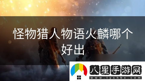 怪物獵人物語火麟哪個好出