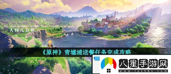 原神青墟浦送餐任務(wù)怎么做原神青墟浦送餐任務(wù)完成攻略