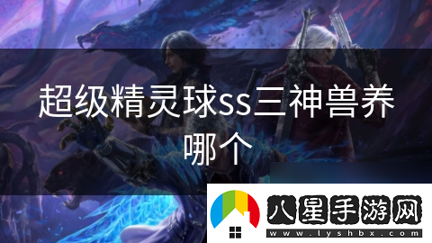 超級(jí)精靈球ss三神獸養(yǎng)哪個(gè)