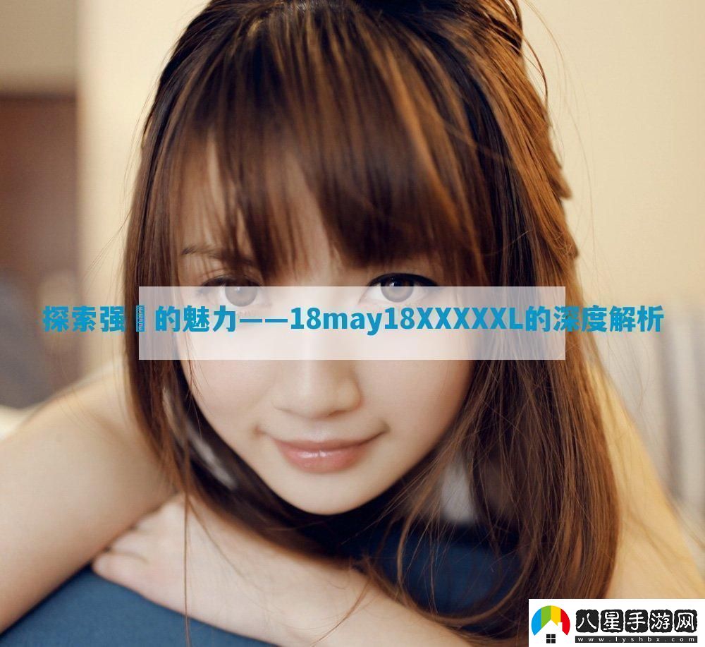 探索強(qiáng)?的魅力——18may18XXXXXL的深度解析