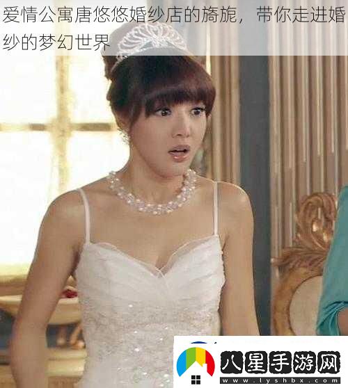 愛情公寓唐悠悠婚紗店的旖旎帶你走進婚紗的夢幻世界