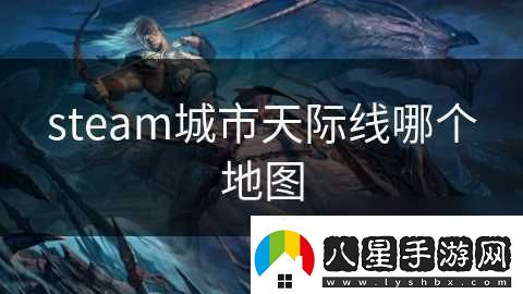 steam城市天際線哪個地圖資訊速遞